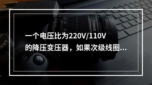 一个电压比为220V/110V的降压变压器，如果次级线圈接上