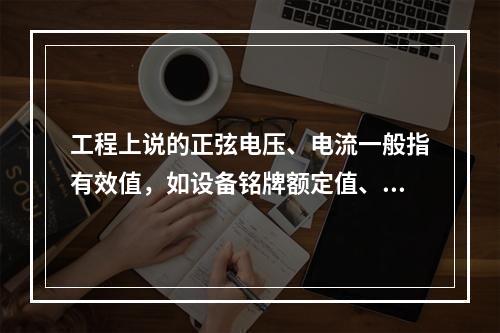 工程上说的正弦电压、电流一般指有效值，如设备铭牌额定值、电网