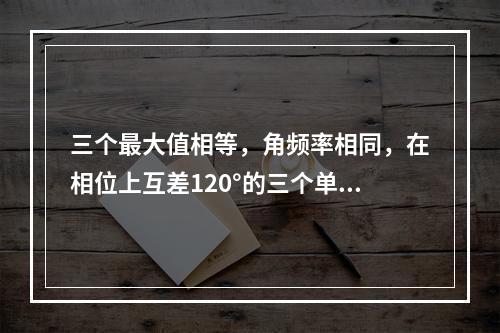 三个最大值相等，角频率相同，在相位上互差120°的三个单相交