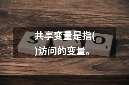 共享变量是指()访问的变量。