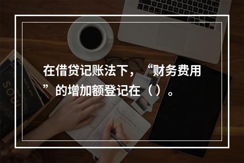 在借贷记账法下，“财务费用”的增加额登记在（ ）。