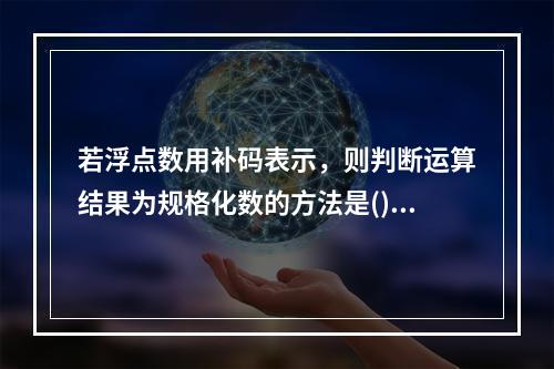 若浮点数用补码表示，则判断运算结果为规格化数的方法是()。