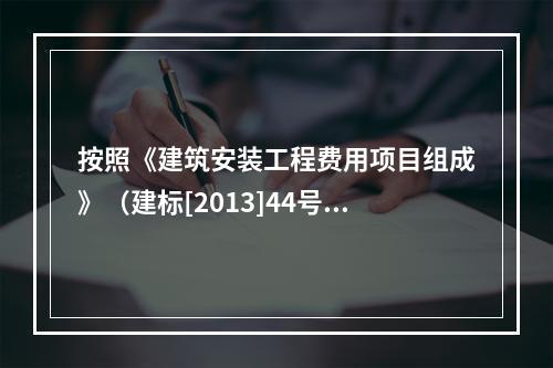 按照《建筑安装工程费用项目组成》（建标[2013]44号），