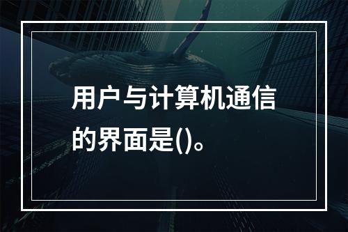 用户与计算机通信的界面是()。