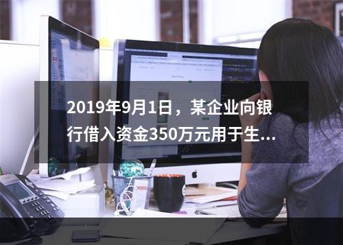 2019年9月1日，某企业向银行借入资金350万元用于生产经