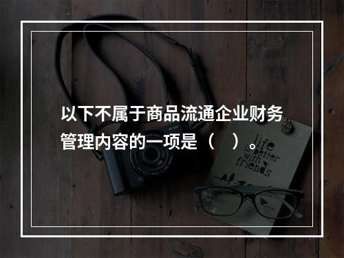 以下不属于商品流通企业财务管理内容的一项是（　）。