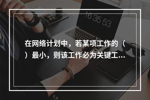 在网络计划中，若某项工作的（　）最小，则该工作必为关键工作。