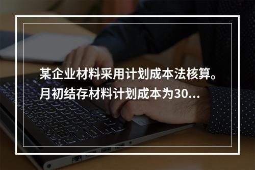 某企业材料采用计划成本法核算。月初结存材料计划成本为30万元