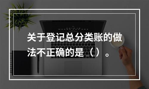 关于登记总分类账的做法不正确的是（ ）。