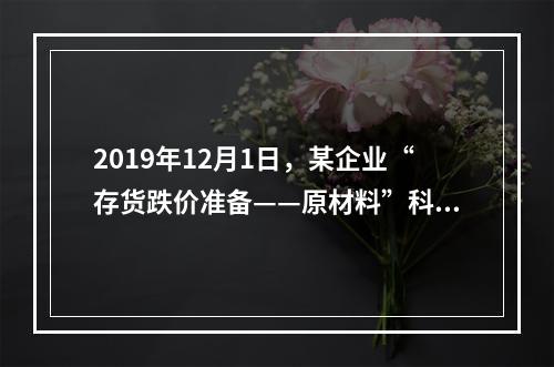 2019年12月1日，某企业“存货跌价准备——原材料”科目贷