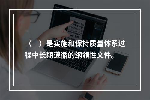 （　）是实施和保持质量体系过程中长期遵循的纲领性文件。