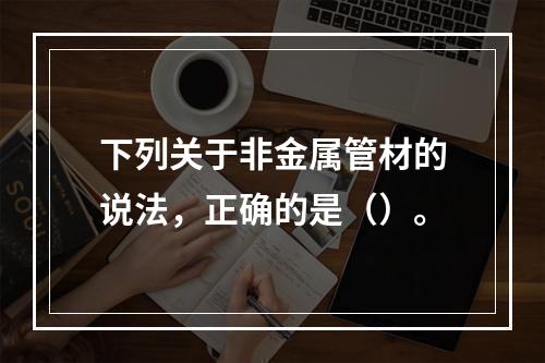 下列关于非金属管材的说法，正确的是（）。