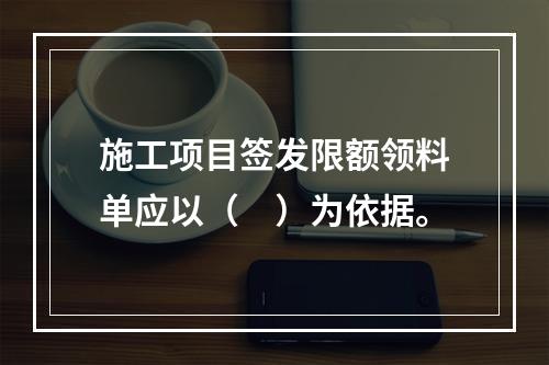 施工项目签发限额领料单应以（　）为依据。