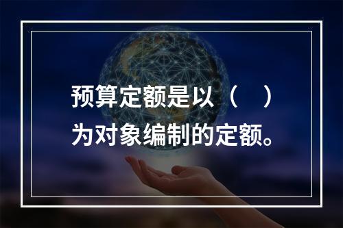 预算定额是以（　）为对象编制的定额。