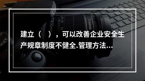 建立（　），可以改善企业安全生产规章制度不健全.管理方法不适