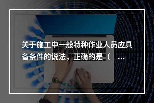 关于施工中一般特种作业人员应具备条件的说法，正确的是（　）。