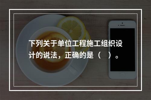 下列关于单位工程施工组织设计的说法，正确的是（　）。