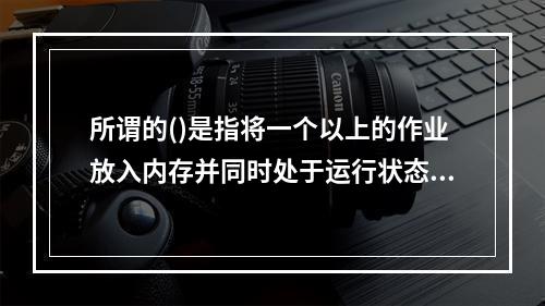 所谓的()是指将一个以上的作业放入内存并同时处于运行状态，这