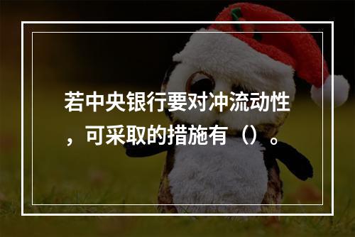 若中央银行要对冲流动性，可采取的措施有（）。