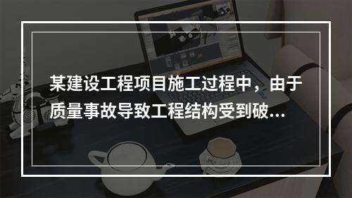 某建设工程项目施工过程中，由于质量事故导致工程结构受到破坏，