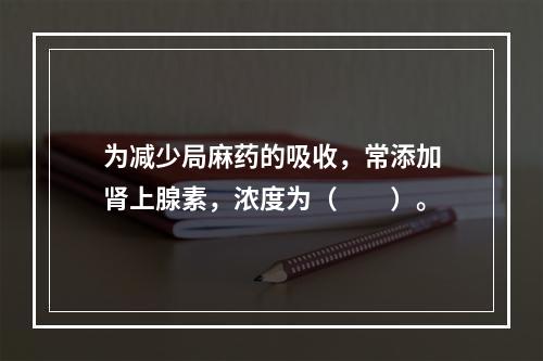 为减少局麻药的吸收，常添加肾上腺素，浓度为（　　）。