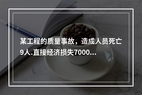 某工程的质量事故，造成人员死亡9人.直接经济损失7000万元