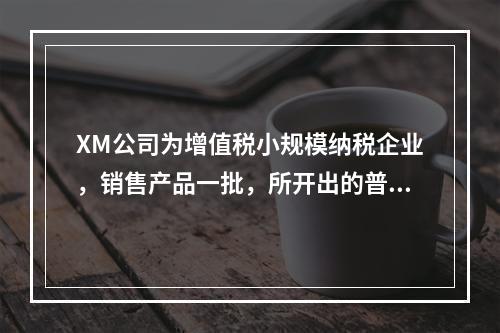 XM公司为增值税小规模纳税企业，销售产品一批，所开出的普通发