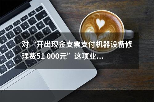 对“开出现金支票支付机器设备修理费51 000元”这项业务，