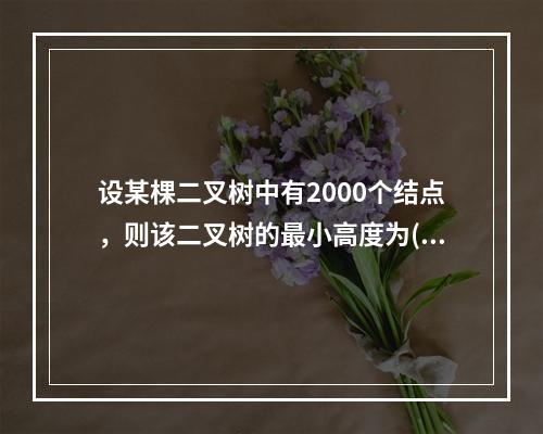 设某棵二叉树中有2000个结点，则该二叉树的最小高度为()。