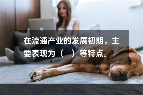 在流通产业的发展初期，主要表现为（　）等特点。