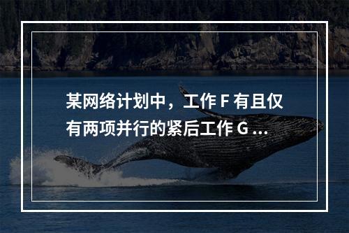 某网络计划中，工作 F 有且仅有两项并行的紧后工作 G 和