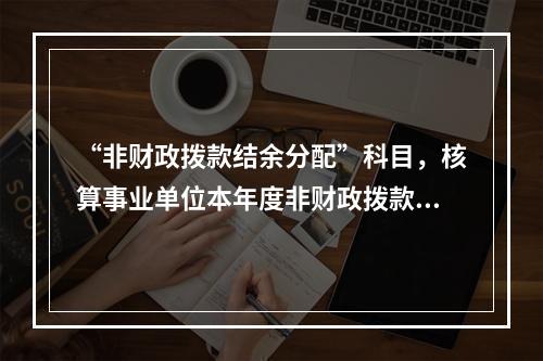 “非财政拨款结余分配”科目，核算事业单位本年度非财政拨款结余