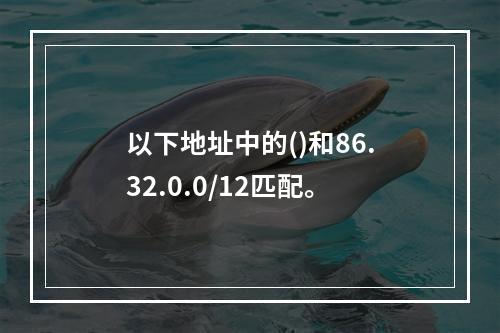 以下地址中的()和86.32.0.0/12匹配。