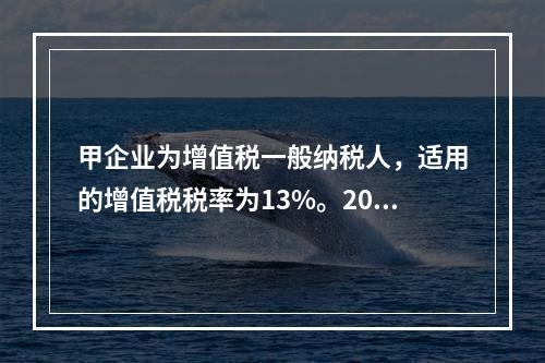 甲企业为增值税一般纳税人，适用的增值税税率为13%。2019