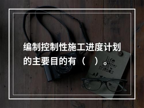 编制控制性施工进度计划的主要目的有（　）。