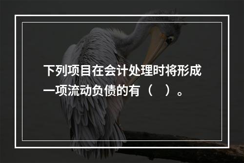 下列项目在会计处理时将形成一项流动负债的有（　）。