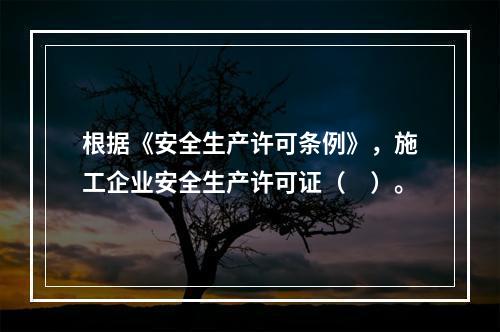 根据《安全生产许可条例》，施工企业安全生产许可证（　）。