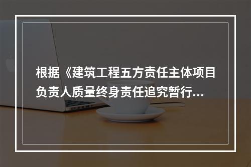 根据《建筑工程五方责任主体项目负责人质量终身责任追究暂行办法