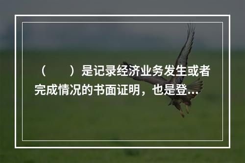 （　　）是记录经济业务发生或者完成情况的书面证明，也是登记账