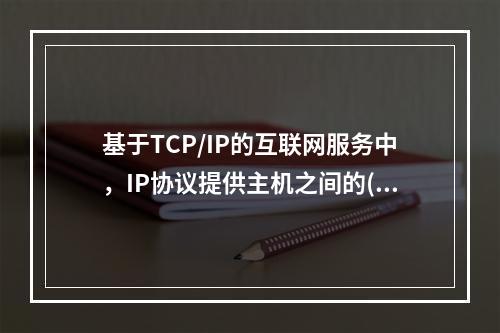 基于TCP/IP的互联网服务中，IP协议提供主机之间的()分