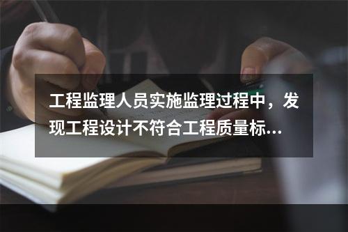 工程监理人员实施监理过程中，发现工程设计不符合工程质量标准或