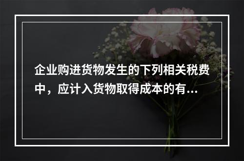 企业购进货物发生的下列相关税费中，应计入货物取得成本的有（　