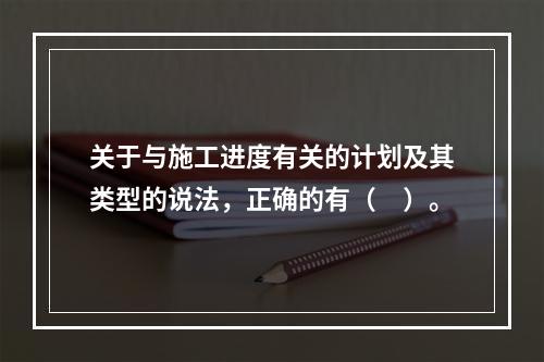 关于与施工进度有关的计划及其类型的说法，正确的有（　）。