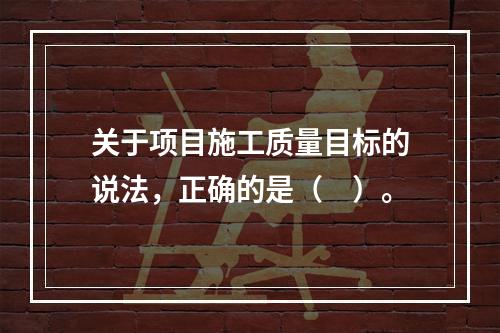 关于项目施工质量目标的说法，正确的是（　）。