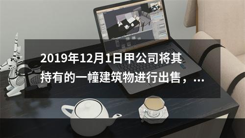 2019年12月1日甲公司将其持有的一幢建筑物进行出售，该建