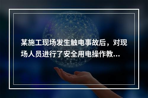 某施工现场发生触电事故后，对现场人员进行了安全用电操作教育，