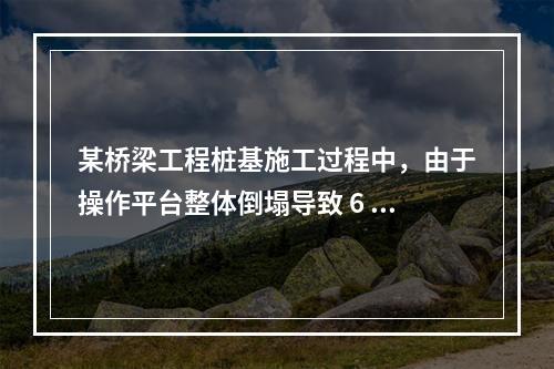 某桥梁工程桩基施工过程中，由于操作平台整体倒塌导致 6 人死