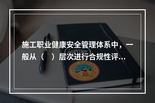 施工职业健康安全管理体系中，一般从（　）层次进行合规性评价。