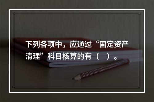 下列各项中，应通过“固定资产清理”科目核算的有（　）。