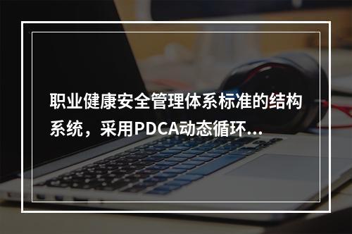 职业健康安全管理体系标准的结构系统，采用PDCA动态循环.不